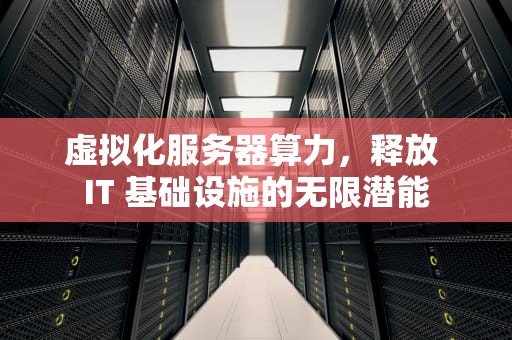 虚拟化服务器算力，释放 IT 基础设施的无限潜能
