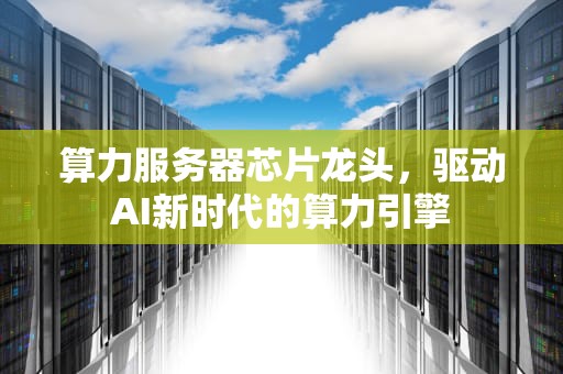 算力服务器芯片龙头，驱动AI新时代的算力引擎