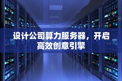设计公司算力服务器，开启高效创意引擎