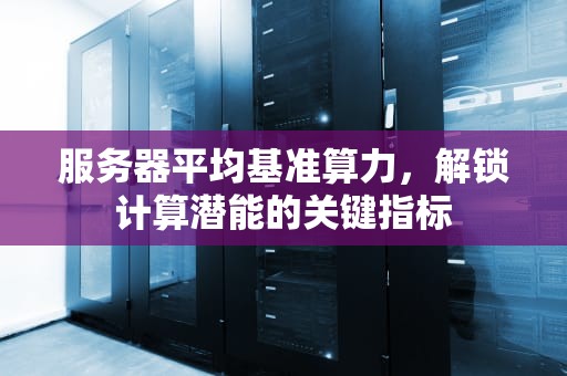服务器平均基准算力，解锁计算潜能的关键指标