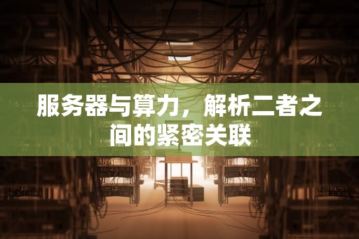 服务器与算力，解析二者之间的紧密关联