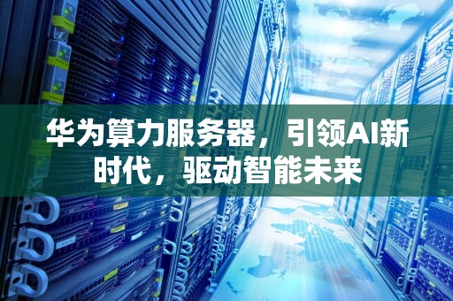 华为算力服务器，引领AI新时代，驱动智能未来