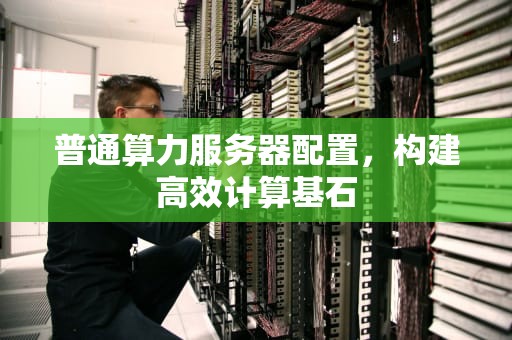 普通算力服务器配置，构建高效计算基石
