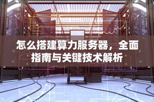 怎么搭建算力服务器，全面指南与关键技术解析