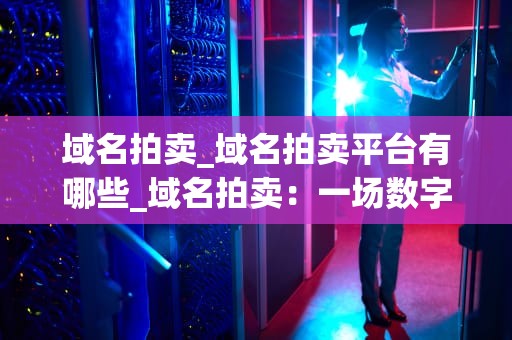 域名拍卖_域名拍卖平台有哪些_域名拍卖：一场数字世界的角逐
