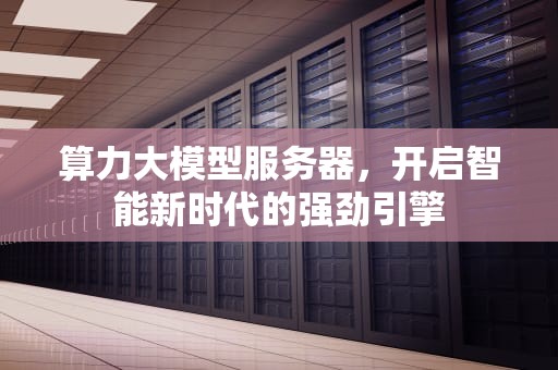 算力大模型服务器，开启智能新时代的强劲引擎