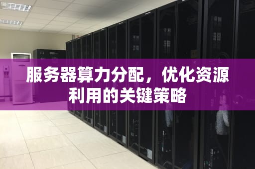 服务器算力分配，优化资源利用的关键策略