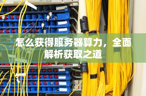 怎么获得服务器算力，全面解析获取之道