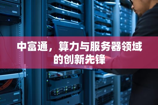 中富通，算力与服务器领域的创新先锋