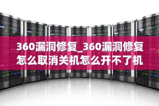 360漏洞修复_360漏洞修复怎么取消关机怎么开不了机了?_360漏洞修复：保护您的电脑安全