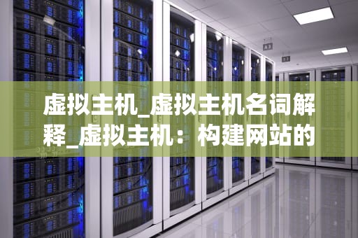 虚拟主机_虚拟主机名词解释_虚拟主机：构建网站的理想解决方案