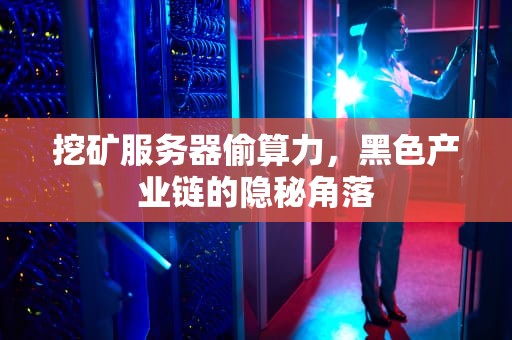 挖矿服务器偷算力，黑色产业链的隐秘角落