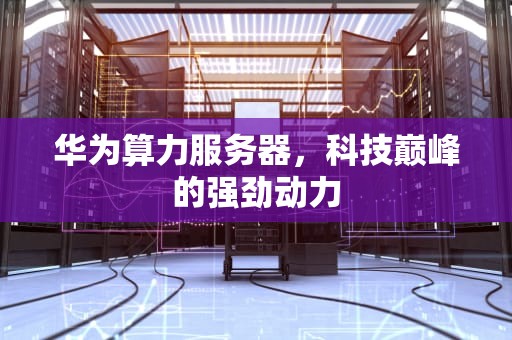 华为算力服务器，科技巅峰的强劲动力