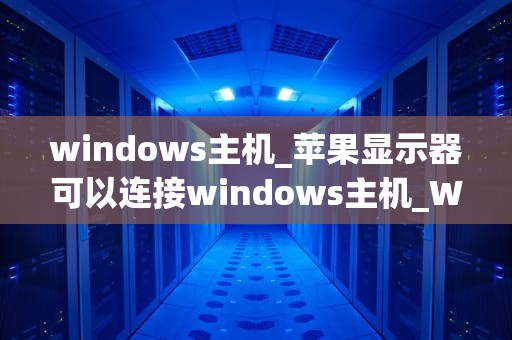 windows主机_苹果显示器可以连接windows主机_Windows主机的优化与管理
