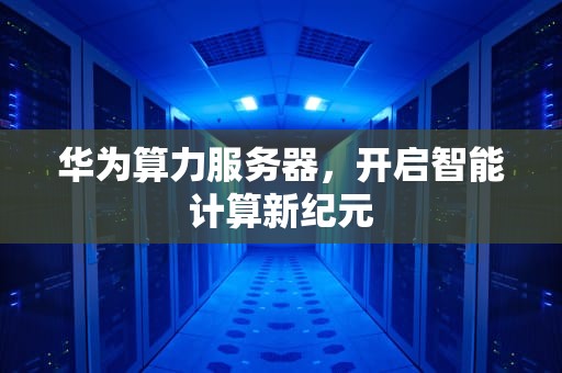 华为算力服务器，开启智能计算新纪元