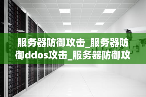 服务器防御攻击_服务器防御ddos攻击_服务器防御攻击：全面策略与实践