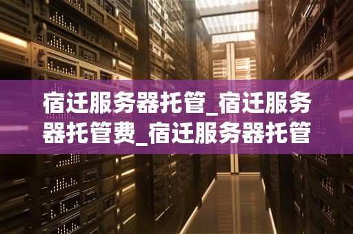 宿迁服务器托管_宿迁服务器托管费_宿迁服务器托管的优势与选择