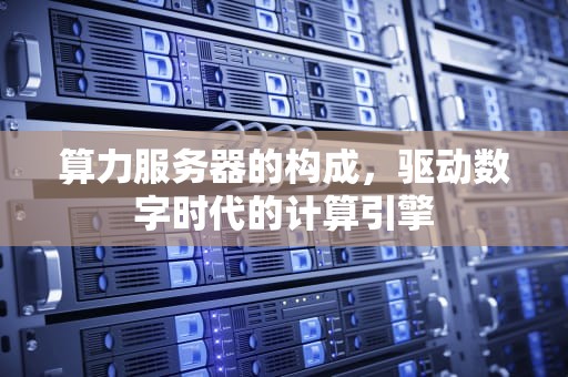 算力服务器的构成，驱动数字时代的计算引擎