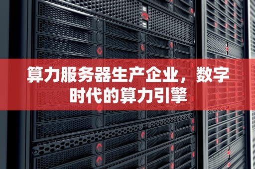 算力服务器生产企业，数字时代的算力引擎