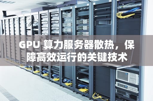 GPU 算力服务器散热，保障高效运行的关键技术