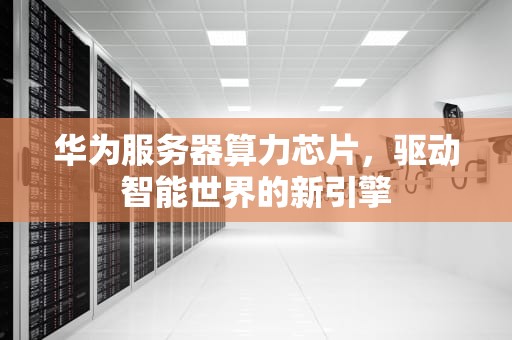 华为服务器算力芯片，驱动智能世界的新引擎