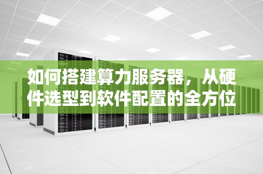 如何搭建算力服务器，从硬件选型到软件配置的全方位指南