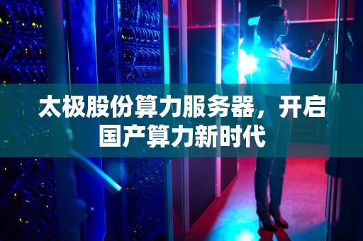 太极股份算力服务器，开启国产算力新时代