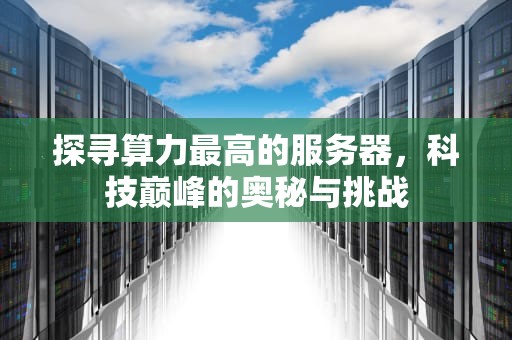 探寻算力最高的服务器，科技巅峰的奥秘与挑战