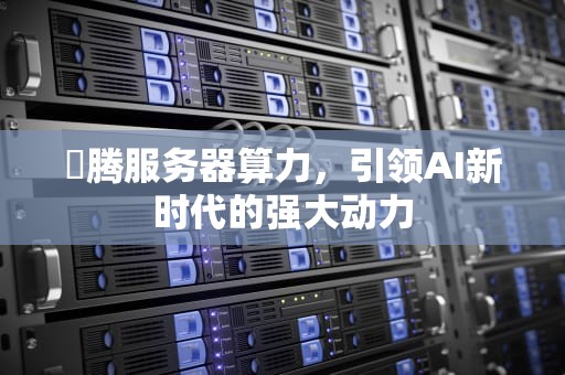 昇腾服务器算力，引领AI新时代的强大动力
