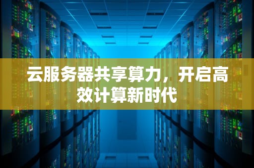 云服务器共享算力，开启高效计算新时代