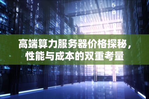 高端算力服务器价格探秘，性能与成本的双重考量