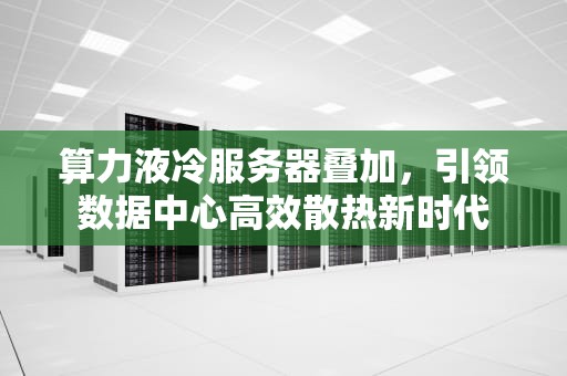 算力液冷服务器叠加，引领数据中心高效散热新时代
