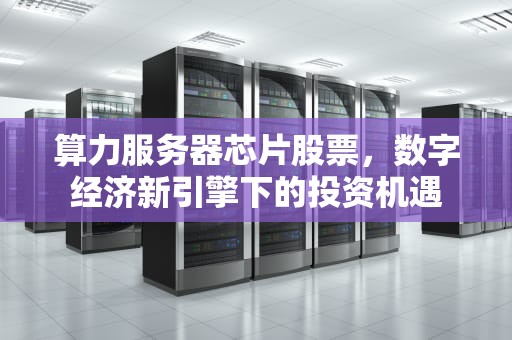 算力服务器芯片股票，数字经济新引擎下的投资机遇