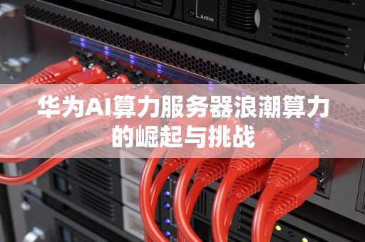华为AI算力服务器浪潮算力的崛起与挑战
