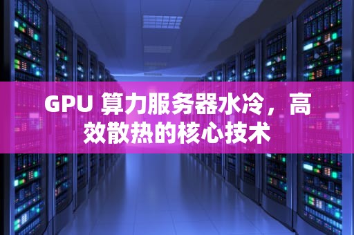GPU 算力服务器水冷，高效散热的核心技术