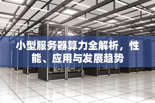 小型服务器算力全解析，性能、应用与发展趋势