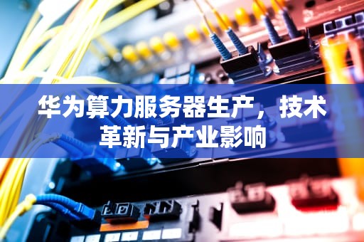 华为算力服务器生产，技术革新与产业影响