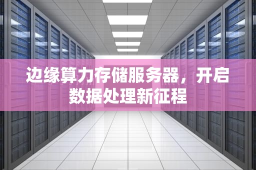 边缘算力存储服务器，开启数据处理新征程