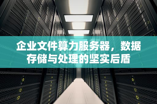 企业文件算力服务器，数据存储与处理的坚实后盾