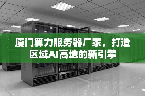 厦门算力服务器厂家，打造区域AI高地的新引擎