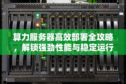 算力服务器高效部署全攻略，解锁强劲性能与稳定运行密码