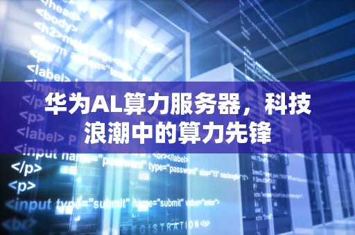 华为AL算力服务器，科技浪潮中的算力先锋