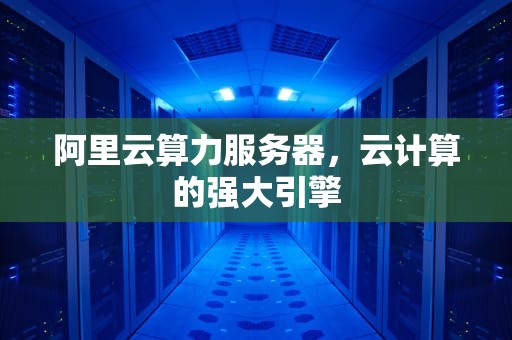 阿里云算力服务器，云计算的强大引擎