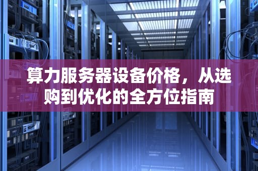 算力服务器设备价格，从选购到优化的全方位指南