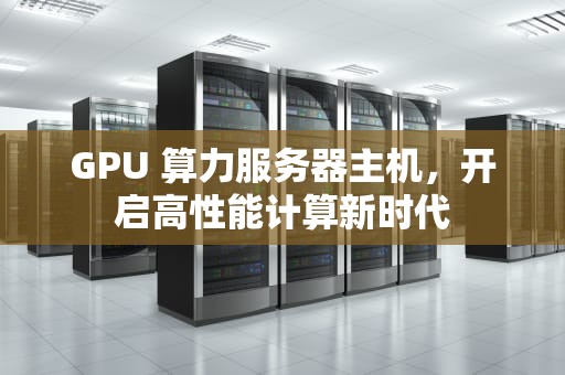 GPU 算力服务器主机，开启高性能计算新时代