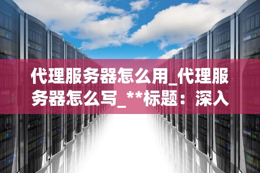 代理服务器怎么用_代理服务器怎么写_**标题：深入理解并有效使用代理服务器**