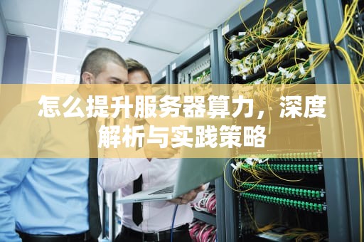 怎么提升服务器算力，深度解析与实践策略