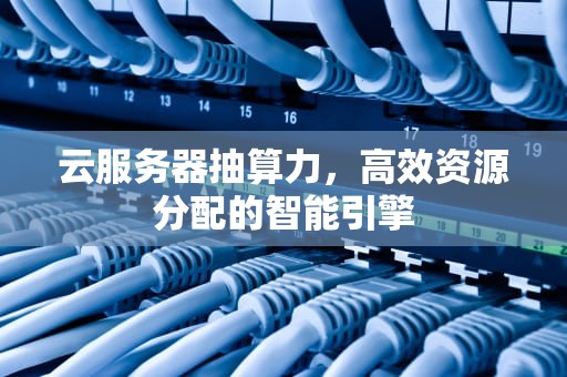 云服务器抽算力，高效资源分配的智能引擎
