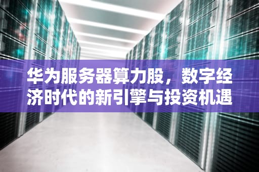 华为服务器算力股，数字经济时代的新引擎与投资机遇