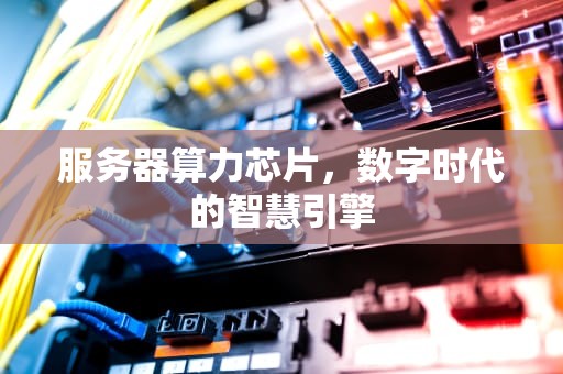 服务器算力芯片，数字时代的智慧引擎